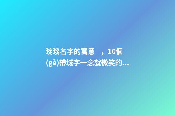 琬琰名字的寓意，10個(gè)帶城字一念就微笑的女寶寶名